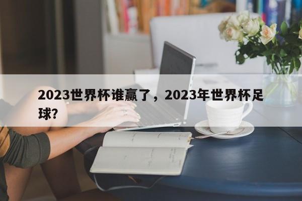 2023世界杯谁赢了,2023年世界杯足球?