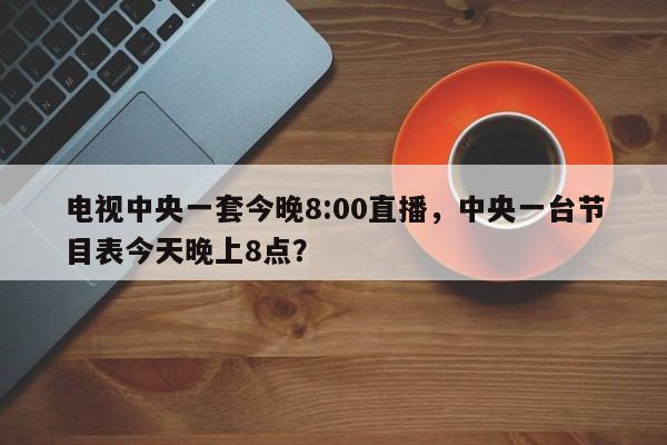 电视中央一套今晚8:00直播,中央一台节目表今天晚上8点?