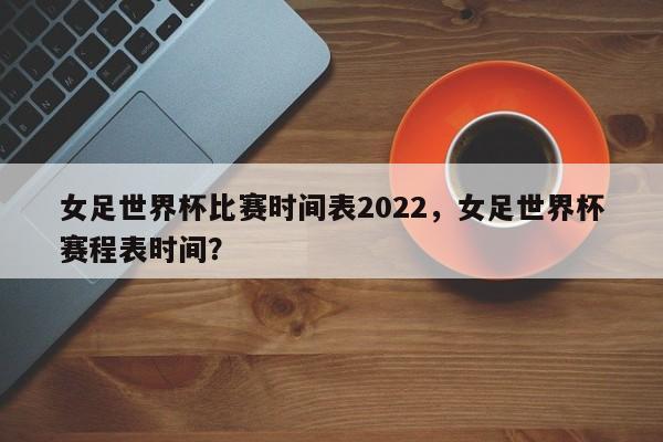 女足世界杯比赛时间表2022,女足世界杯赛程表时间?