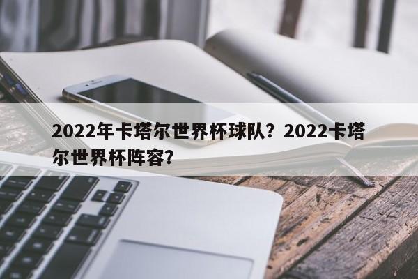 2022年卡塔尔世界杯球队?2022卡塔尔世界杯阵容?