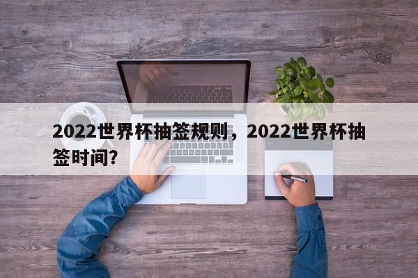 2022世界杯抽签规则,2022世界杯抽签时间?