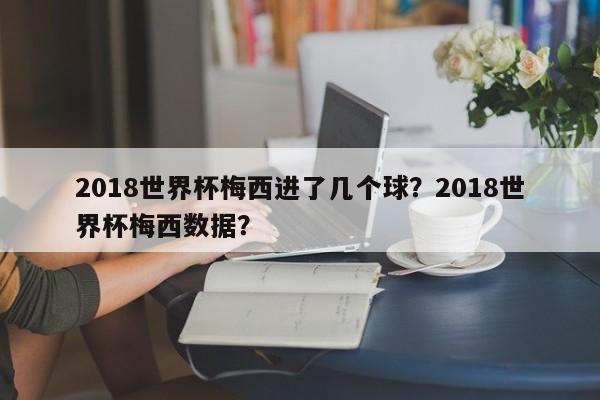 2018世界杯梅西进了几个球?2018世界杯梅西数据?
