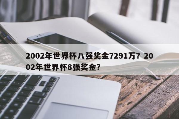 2002年世界杯八强奖金7291万?2002年世界杯8强奖金?