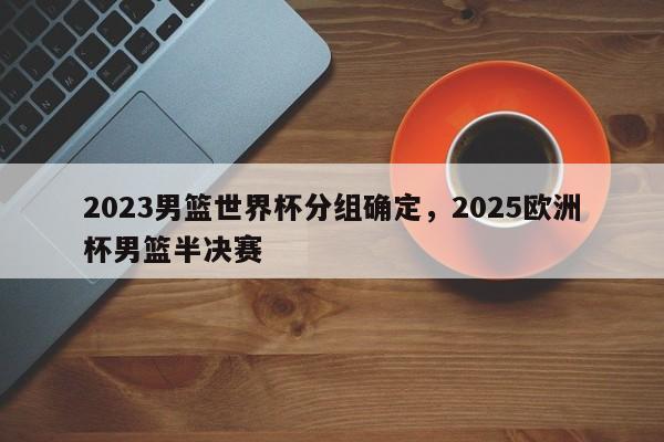 2023男篮世界杯分组确定,2025欧洲杯男篮半决赛