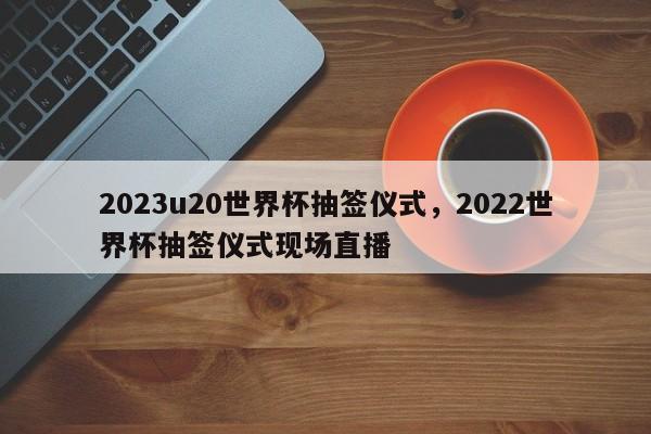 2023u20世界杯抽签仪式,2022世界杯抽签仪式现场直播