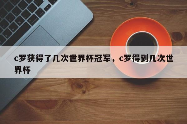 c罗获得了几次世界杯冠军,c罗得到几次世界杯