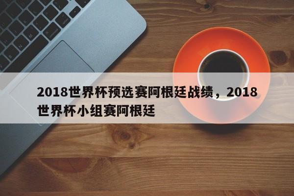 2018世界杯预选赛阿根廷战绩,2018世界杯小组赛阿根廷
