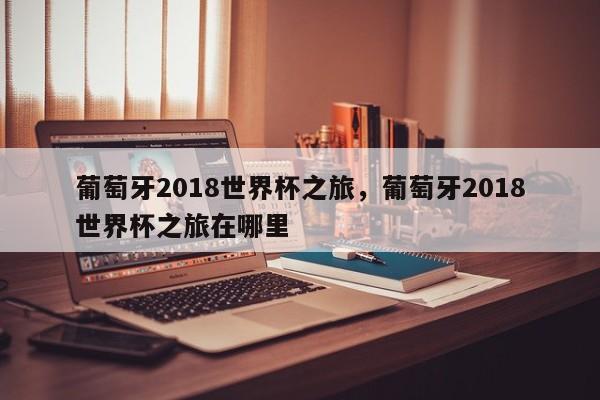 葡萄牙2018世界杯之旅,葡萄牙2018世界杯之旅在哪里