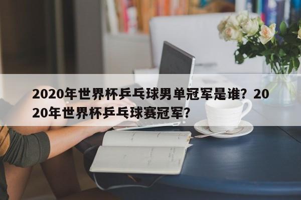 2020年世界杯乒乓球男单冠军是谁?2020年世界杯乒乓球赛冠军?