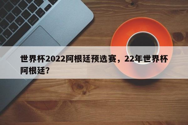 世界杯2022阿根廷预选赛,22年世界杯阿根廷?