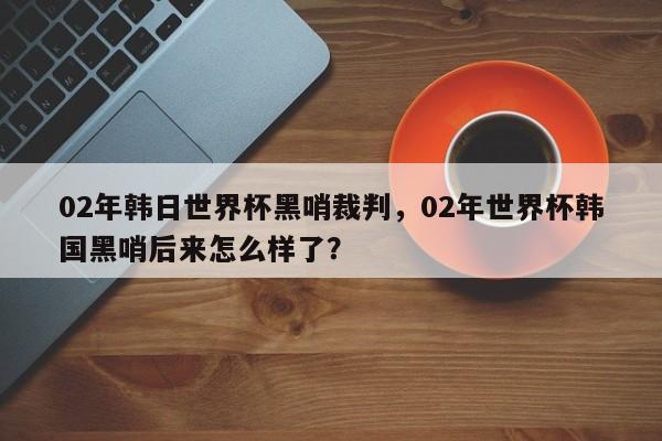 02年韩日世界杯黑哨裁判,02年世界杯韩国黑哨后来怎么样了?