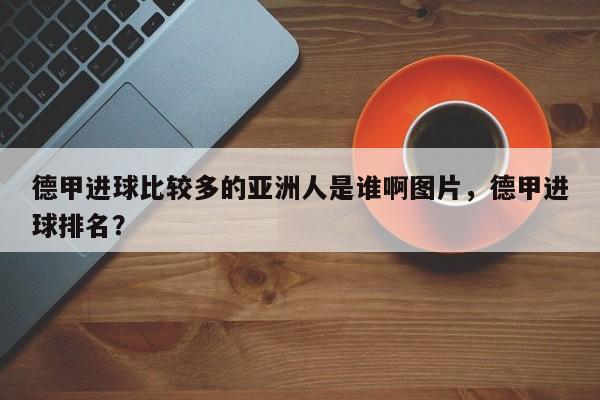 德甲进球比较多的亚洲人是谁啊图片,德甲进球排名?