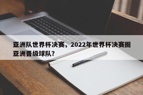 亚洲队世界杯决赛,2022年世界杯决赛圈亚洲晋级球队?