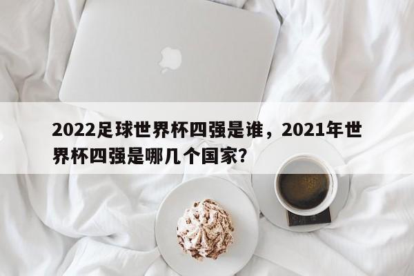 2022足球世界杯四强是谁,2021年世界杯四强是哪几个国家?