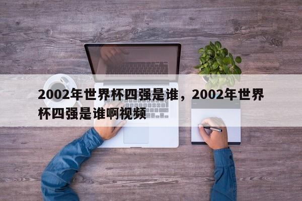 2002年世界杯四强是谁,2002年世界杯四强是谁啊视频