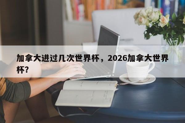 加拿大进过几次世界杯,2026加拿大世界杯?