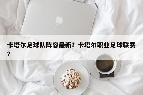 卡塔尔足球队阵容最新?卡塔尔职业足球联赛?