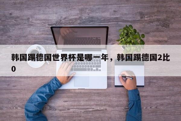 韩国踢德国世界杯是哪一年,韩国踢德国2比0