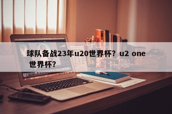 球队备战23年u20世界杯?u2 one 世界杯?