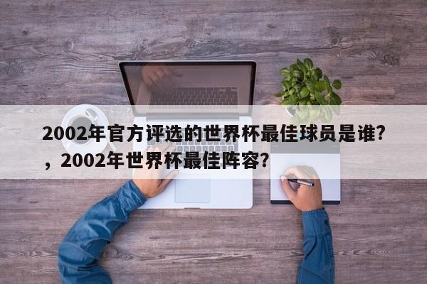 2002年官方评选的世界杯最佳球员是谁?,2002年世界杯最佳阵容?