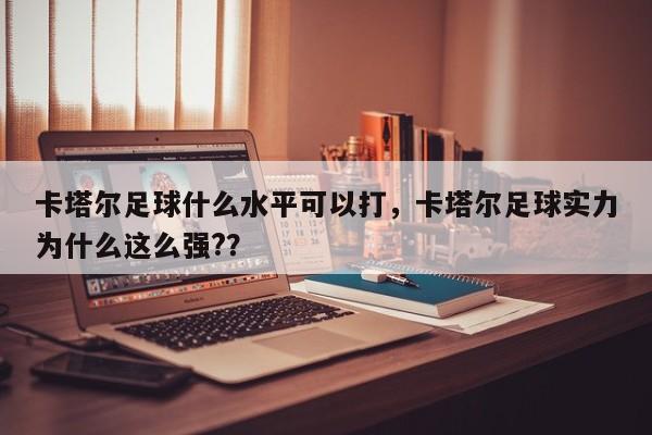卡塔尔足球什么水平可以打,卡塔尔足球实力为什么这么强??