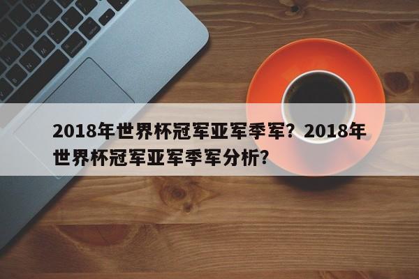 2018年世界杯冠军亚军季军?2018年世界杯冠军亚军季军分析?