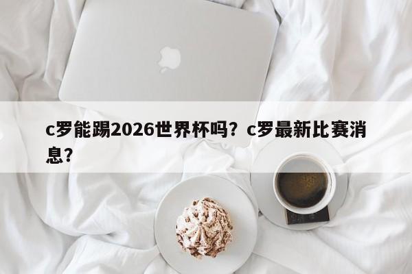 c罗能踢2026世界杯吗?c罗最新比赛消息?