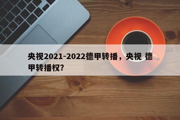 央视2021-2022德甲转播,央视 德甲转播权?