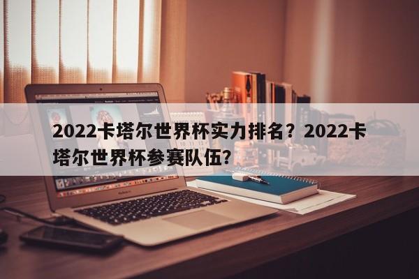 2022卡塔尔世界杯实力排名?2022卡塔尔世界杯参赛队伍?