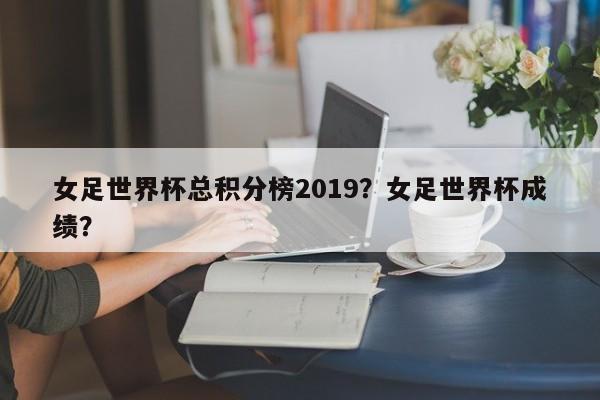 女足世界杯总积分榜2019?女足世界杯成绩?