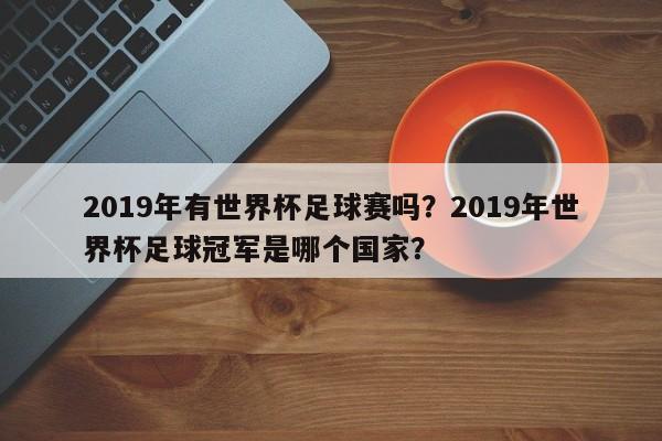 2019年有世界杯足球赛吗?2019年世界杯足球冠军是哪个国家?