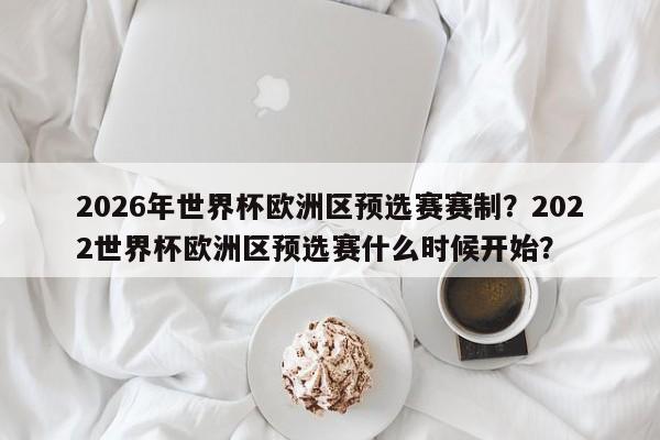 2026年世界杯欧洲区预选赛赛制?2022世界杯欧洲区预选赛什么时候开始?