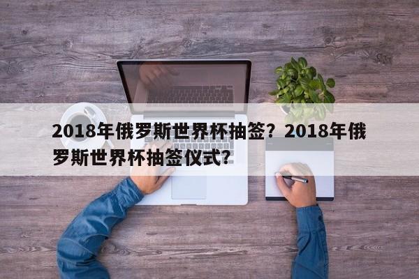 2018年俄罗斯世界杯抽签?2018年俄罗斯世界杯抽签仪式?