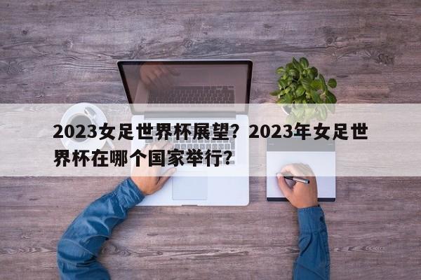 2023女足世界杯展望?2023年女足世界杯在哪个国家举行?