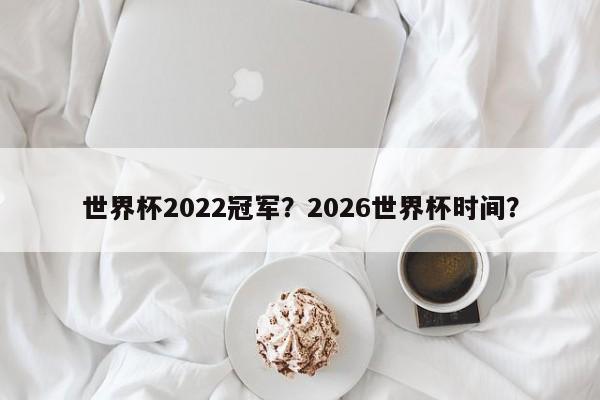 世界杯2022冠军?2026世界杯时间?