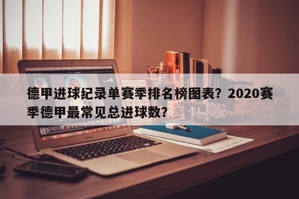 德甲进球纪录单赛季排名榜图表?2020赛季德甲最常见总进球数?