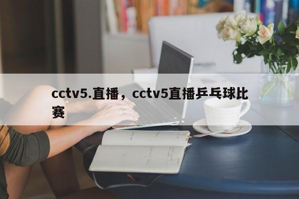 cctv5.直播,cctv5直播乒乓球比赛