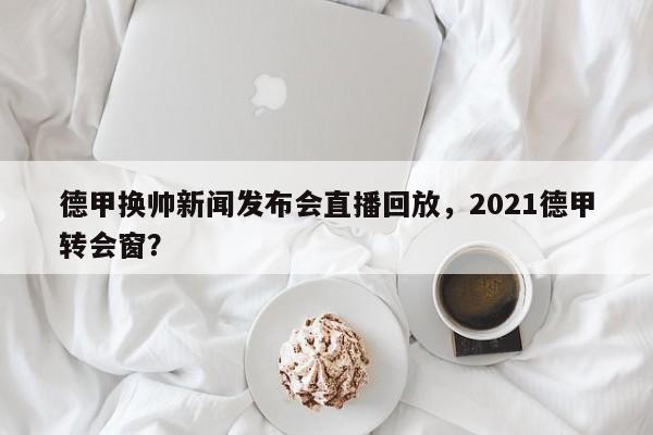 德甲换帅新闻发布会直播回放,2021德甲转会窗?