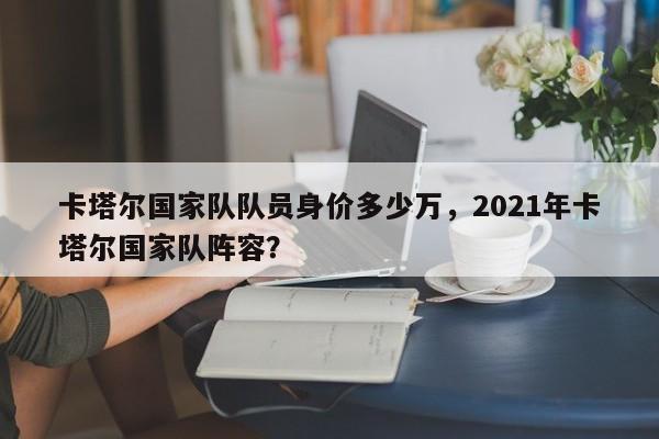 卡塔尔国家队队员身价多少万,2021年卡塔尔国家队阵容?