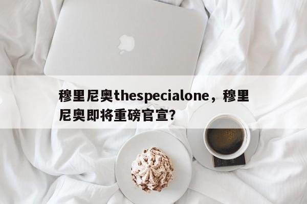 穆里尼奥thespecialone,穆里尼奥即将重磅官宣?