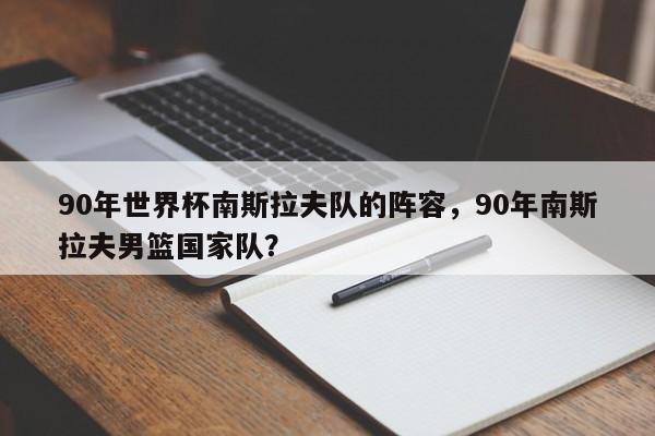 90年世界杯南斯拉夫队的阵容,90年南斯拉夫男篮国家队?