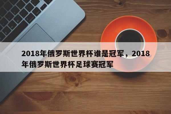 2018年俄罗斯世界杯谁是冠军,2018年俄罗斯世界杯足球赛冠军