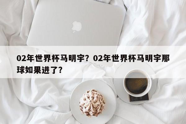 02年世界杯马明宇?02年世界杯马明宇那球如果进了?