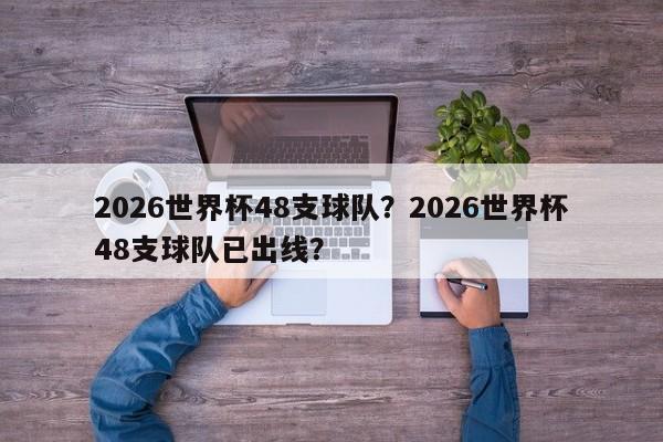 2026世界杯48支球队?2026世界杯48支球队已出线?