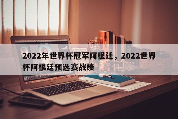 2022年世界杯冠军阿根廷,2022世界杯阿根廷预选赛战绩
