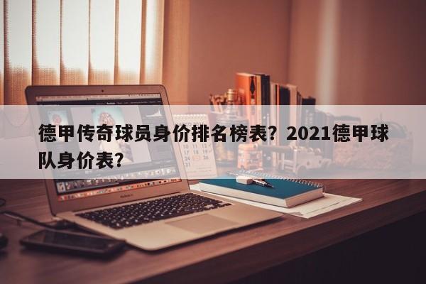德甲传奇球员身价排名榜表?2021德甲球队身价表?