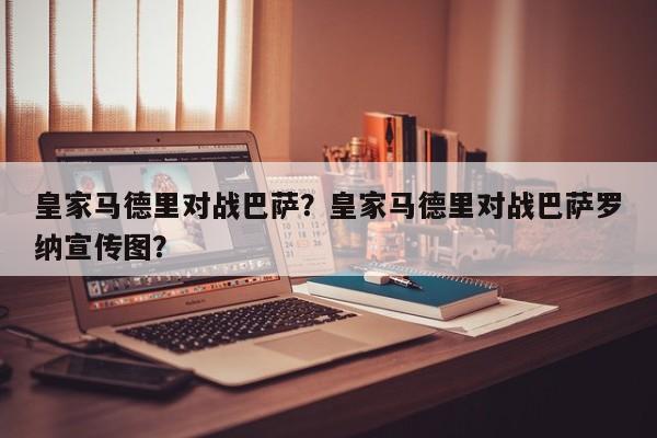 皇家马德里对战巴萨?皇家马德里对战巴萨罗纳宣传图?