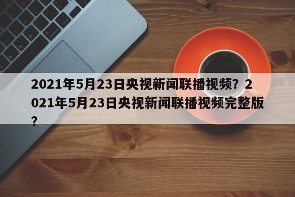 2021年5月23日央视新闻联播视频?2021年5月23日央视新闻联播视频完整版?