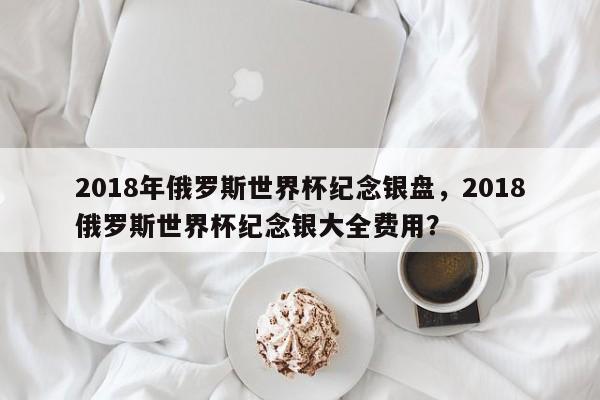 2018年俄罗斯世界杯纪念银盘,2018俄罗斯世界杯纪念银大全费用?