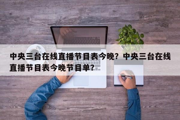 中央三台在线直播节目表今晚?中央三台在线直播节目表今晚节目单?